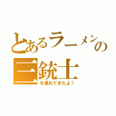 とあるラーメンの三銃士（を連れてきたよ！）