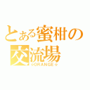 とある蜜柑の交流場（☆ＯＲＡＮＧＥ☆）