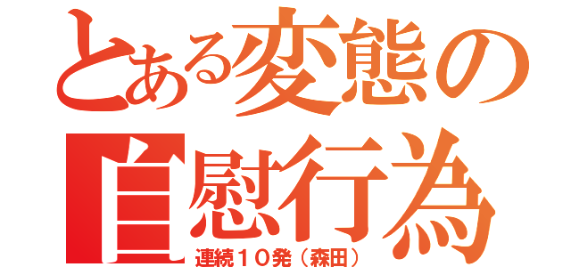 とある変態の自慰行為（連続１０発（森田））