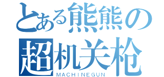 とある熊熊の超机关枪（ＭＡＣＨＩＮＥＧＵＮ）