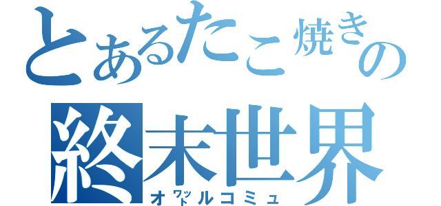 とあるたこ焼きの終末世界（オ㍗ルコミュ）