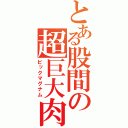 とある股間の超巨大肉棒（ビックマグナム）