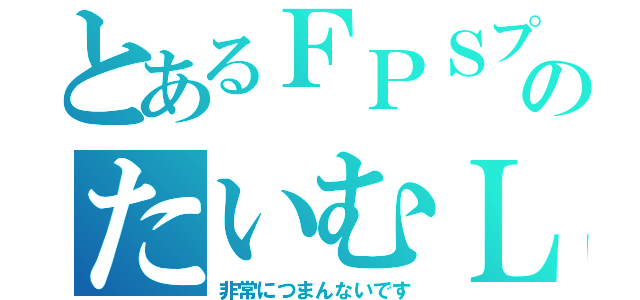 とあるＦＰＳプレーヤーのたいむＬ（非常につまんないです）