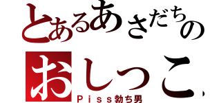 とあるあさだちのおしっこ（Ｐｉｓｓ勃ち男）