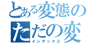 とある変態のただの変態（インデックス）