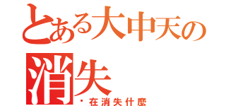 とある大中天の消失（你在消失什麼）