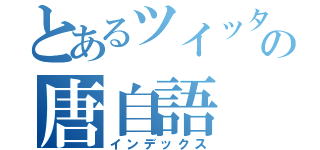 とあるツイッタラーの唐自語（インデックス）