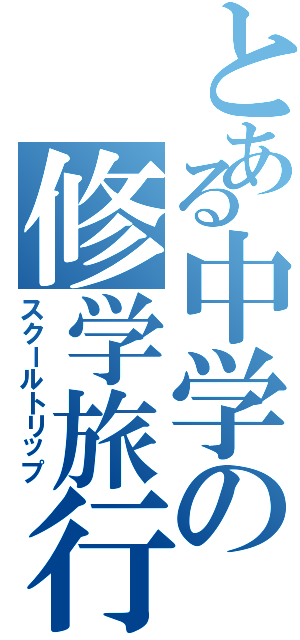 とある中学の修学旅行（スクールトリップ）