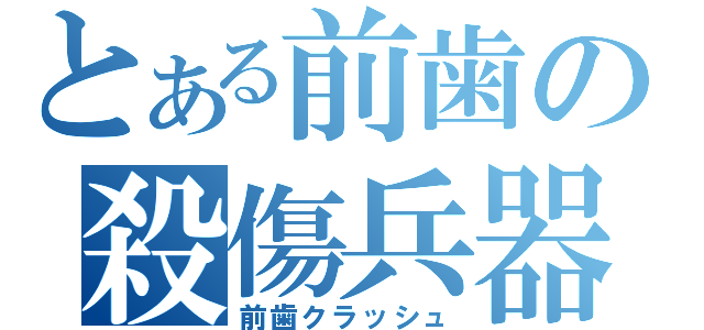 とある前歯の殺傷兵器（前歯クラッシュ）