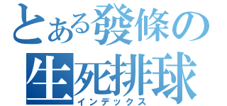 とある發條の生死排球（インデックス）
