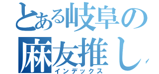 とある岐阜の麻友推し（インデックス）