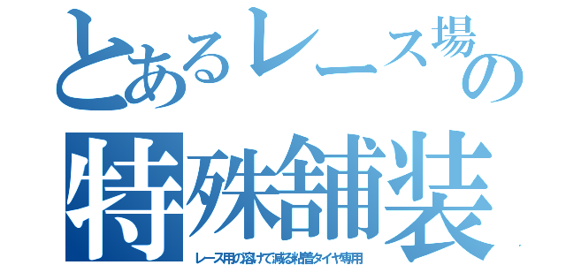 とあるレース場の特殊舗装（レース用の溶けて減る粘着タイヤ専用）