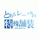 とあるレース場の特殊舗装（レース用の溶けて減る粘着タイヤ専用）