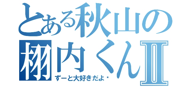 とある秋山の栩内くんⅡ（ずーと大好きだよ♡）