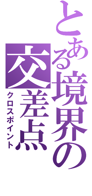 とある境界の交差点（クロスポイント）