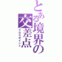 とある境界の交差点（クロスポイント）