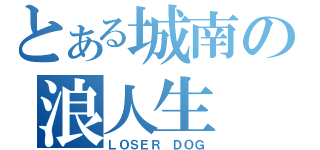 とある城南の浪人生（ＬＯＳＥＲ　ＤＯＧ）