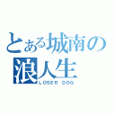 とある城南の浪人生（ＬＯＳＥＲ　ＤＯＧ）