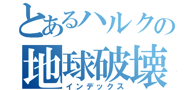 とあるハルクの地球破壊（インデックス）