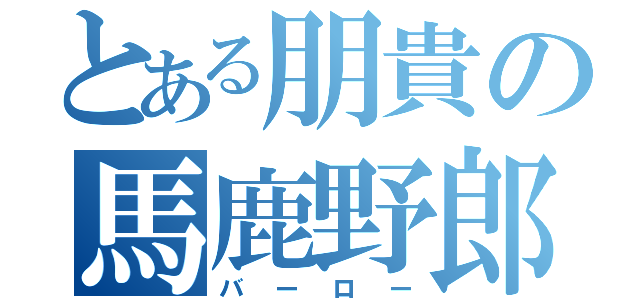 とある朋貴の馬鹿野郎（バーロー）