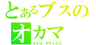 とあるブスのオカマ（マツコ・デラックス）