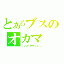 とあるブスのオカマ（マツコ・デラックス）