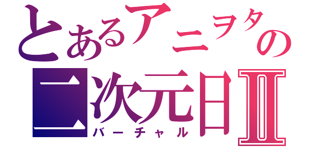 とあるアニヲタの二次元日記Ⅱ（バーチャル）