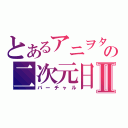 とあるアニヲタの二次元日記Ⅱ（バーチャル）