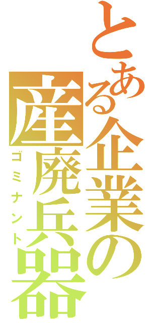 とある企業の産廃兵器（ゴミナント）