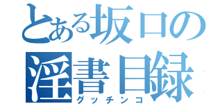 とある坂口の淫書目録（グッチンコ）