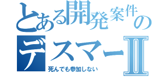 とある開発案件のデスマーチⅡ（死んでも参加しない）