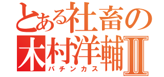 とある社畜の木村洋輔Ⅱ（パチンカス）