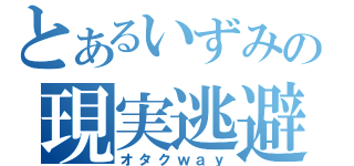 とあるいずみの現実逃避（オタクｗａｙ）