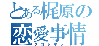 とある梶原の恋愛事情（クロレキシ）