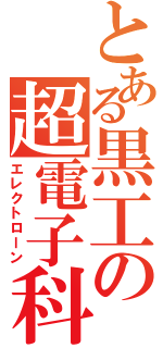 とある黒工の超電子科（エレクトローン）