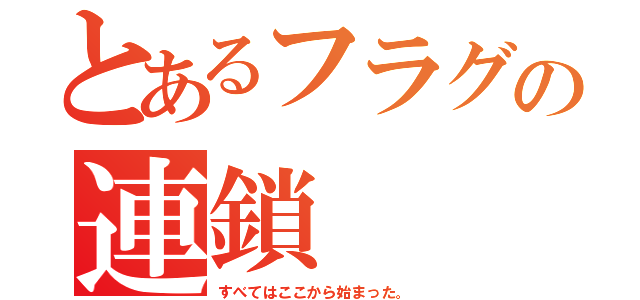 とあるフラグの連鎖（すべてはここから始まった。）