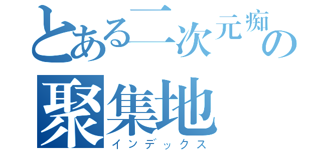 とある二次元痴の聚集地（インデックス）