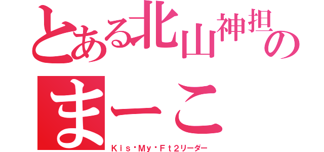 とある北山神担のまーこ（Ｋｉｓ−Ｍｙ−Ｆｔ２リーダー）