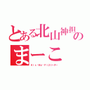 とある北山神担のまーこ（Ｋｉｓ−Ｍｙ−Ｆｔ２リーダー）