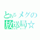 とあるメグの放送局☆（ＯＮ ＡＩＲ）