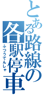 とある路線の各駅停車（ふつうでんしゃ）