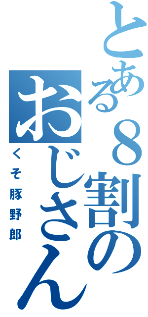 とある８割のおじさん（くそ豚野郎）