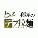 とある二郎系のデブ拉麺（ギットギト）