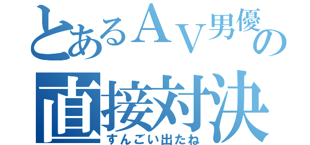 とあるＡＶ男優の直接対決（すんごい出たね）