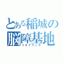 とある稲城の脳障基地外（リオグランデ）