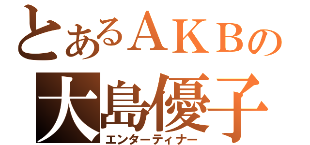 とあるＡＫＢの大島優子（エンターティナー）