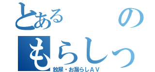 とあるのもらしっこ（放尿・お漏らしＡＶ）