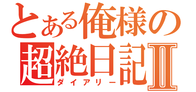 とある俺様の超絶日記Ⅱ（ダイアリー）