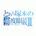 とある塚本の強度眼鏡Ⅱ（フリークエンスィー）