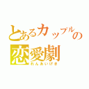 とあるカップルの恋愛劇（れんあいげき）